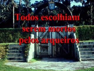 Todos escolhiam serem mortos pelos arqueiros 