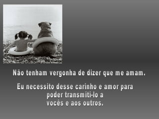 Não tenham vergonha de dizer que me amam. Eu necessito desse carinho e amor para poder transmiti-lo a vocês e aos outros. 