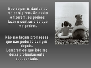 Não sejam irritantes ao me corrigirem. Se assim o fizerem, eu poderei fazer o contrário do que me pedem. Não me façam promessas que não poderão cumprir depois. Lembrem-se que isto me deixa profundamente desapontado. 