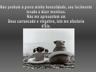 Não ponham à prova minha honestidade, sou facilmente levado a dizer mentiras. Não me apresentem um Deus carrancudo e vingativo, isto me afastaria d'Ele. 