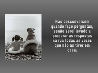 Não desconversem  quando faço perguntas, senão serei levado a procurar as respostas na rua todas as vezes que não as tiver em casa. 