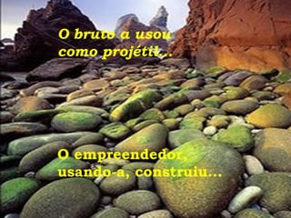 O bruto a usou  como projétil... O empreendedor,  usando-a, construiu...  