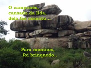 O camponês,  cansado da lida,  dela fez assento... Para meninos, foi brinquedo..  