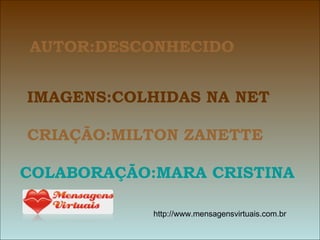 AUTOR:DESCONHECIDO IMAGENS:COLHIDAS NA NET CRIAÇÃO:MILTON ZANETTE COLABORAÇÃO:MARA CRISTINA     http://www.mensagensvirtuais.com.br 