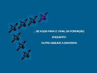 ... SE MUDA PARA O  FINAL DA FORMAÇÃO. ENQUANTO OUTRO ASSUME A DIANTEIRA . 