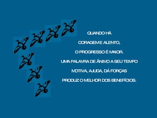 QUANDO HÁ CORAGEM E ALENTO, O PROGRESSO É MAIOR. UMA PALAVRA DE ÂNIMO A SEU TEMPO MOTIVA, AJUDA, DÁ FORÇAS PRODUZ O MELHOR DOS BENEFÍCIOS. 