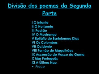 Divisão dos poemas da Segunda Parte I O Infante II O Horizonte  III Padrão IV O Mostrengo V Epitáfio de Bartolomeu Dias VI Os Colombos VII Ocidente  VIII Fernão de Magalhães  IX Ascensão de Vasco da Gama X Mar Português XI A Última Nau  Prece   