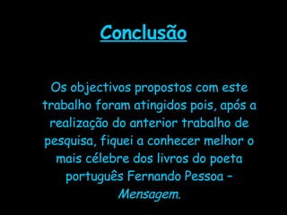 Conclusão Os objectivos propostos com este trabalho foram atingidos pois, após a realização do anterior trabalho de pesquisa, fiquei a conhecer melhor o mais célebre dos livros do poeta português Fernando Pessoa –  Mensagem . 