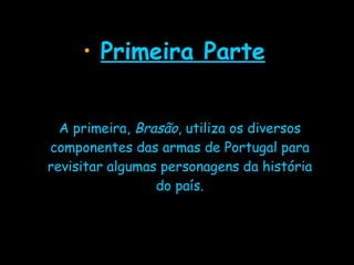 Primeira Parte A primeira,  Brasão , utiliza os diversos componentes das armas de Portugal para revisitar algumas personagens da história do país. 