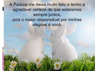 A Páscoa me deixa muito feliz e tenho a agradável certeza de que estaremos sempre juntos, pois o maior responsável por minhas alegrias é você. 