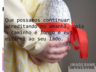 Que possamos continuar acreditando no amanhã, pois o caminho é longo e eu estarei ao seu lado.  