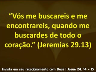 “Vós me buscareis e me
encontrareis, quando me
buscardes de todo o
coração.” (Jeremias 29.13)
 