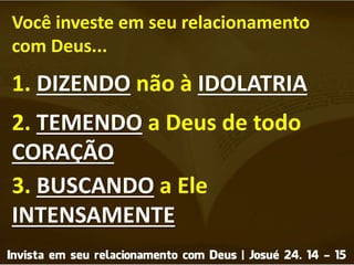 Você investe em seu relacionamento
com Deus...
1. DIZENDO não à IDOLATRIA
2. TEMENDO a Deus de todo
CORAÇÃO
3. BUSCANDO a Ele
INTENSAMENTE
 