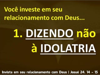 Você investe em seu
relacionamento com Deus...
1. DIZENDO não
à IDOLATRIA
 
