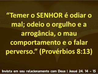 “Temer o SENHOR é odiar o
mal; odeio o orgulho e a
arrogância, o mau
comportamento e o falar
perverso.” (Provérbios 8:13)
 