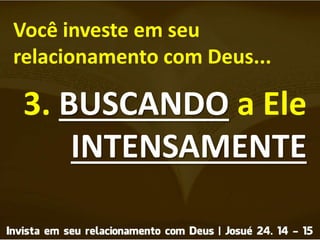 Você investe em seu
relacionamento com Deus...
3. BUSCANDO a Ele
INTENSAMENTE
 