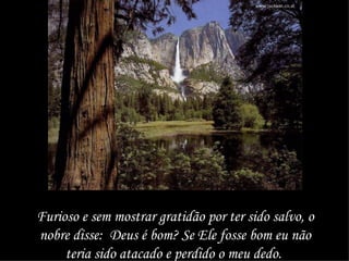 Furioso e sem mostrar gratidão por ter sido salvo, o nobre disse:  Deus é bom? Se Ele fosse bom eu não teria sido atacado e perdido o meu dedo.  