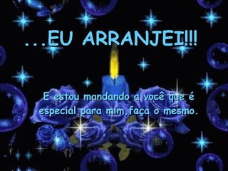 ...EU ARRANJEI!!! E estou mandando a você que é especial para mim,faça o mesmo. 