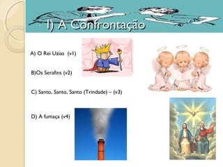 I) A ConfrontaçãoI) A Confrontação
A) O Rei Uzias (v1)
B)Os Serafins (v2)
C) Santo, Santo, Santo (Trindade) – (v3)
D) A fumaça (v4)
 