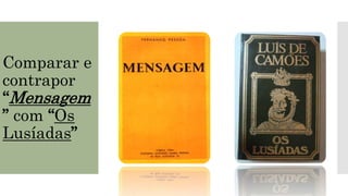 Comparar e
contrapor
“Mensagem
” com “Os
Lusíadas”
 