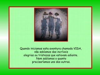 Quando iniciamos esta aventura chamada VIDA,  não sabíamos das incríveis alegrias ou tristezas que estavam adiante.  Nem sabíamos o quanto precisaríamos uns dos outros. 