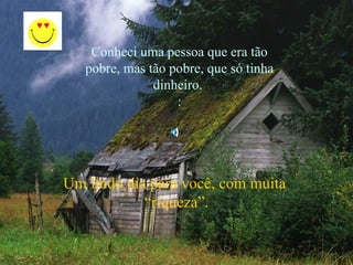 Conheci uma pessoa que era tão
   pobre, mas tão pobre, que só tinha
               dinheiro.
                   :




Um lindo dia para você, com muita
            “riqueza”.
 