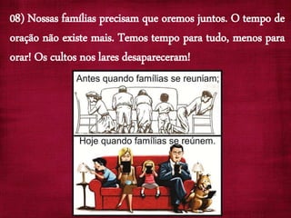 08) Nossas famílias precisam que oremos juntos. O tempo de
oração não existe mais. Temos tempo para tudo, menos para
orar! Os cultos nos lares desapareceram!
 