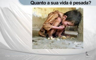 Quanto a sua vida é pesada?




                                          Ásia


ICNV | Junho/2009 | Pr. Weber
 