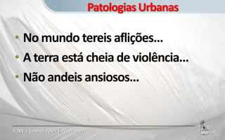 Patologias Urbanas

• No mundo tereis aflições...
• A terra está cheia de violência...
• Não andeis ansiosos...


ICNV | Junho/2009 | Pr. Weber
 