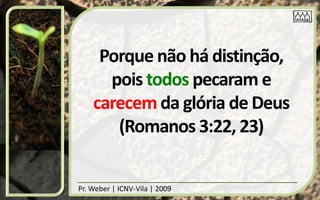 Porque não há distinção,
      pois todos pecaram e
    carecem da glória de Deus
       (Romanos 3:22, 23)


Pr. Weber | ICNV-Vila | 2009
 