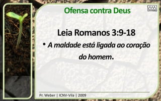 Ofensa contra Deus

          Leia Romanos 3:9-18
 • A maldade está ligada ao coração
           do homem.



Pr. Weber | ICNV-Vila | 2009
 
