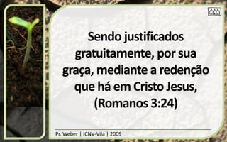 Sendo justificados
    gratuitamente, por sua
  graça, mediante a redenção
    que há em Cristo Jesus,
        (Romanos 3:24)

Pr. Weber | ICNV-Vila | 2009
 