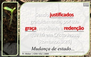 Sendo justificados
    gratuitamente, por sua
  graça, mediante a redenção
    que há em Cristo Jesus,
        (Romanos 3:24)
         Mudança de estado...
Pr. Weber | ICNV-Vila | 2009
 