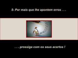 5- Por mais que lhe apontem erros . . . . . . prossiga com os seus acertos ! 