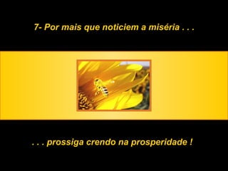 7- Por mais que noticiem a miséria . . . . . . prossiga crendo na prosperidade ! 