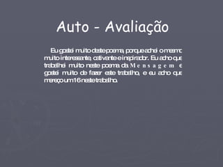 Eu gostei muito deste poema, porque achei o mesmo muito interessante, cativante e inspirador. Eu acho que trabalhei muito neste poema da  Mensagem  e gostei muito de fazer este trabalho, e eu acho que mereço um 16 neste trabalho.  Auto - Avaliação 