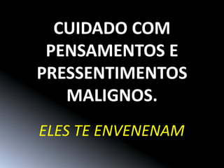 CUIDADO COM
 PENSAMENTOS E
PRESSENTIMENTOS
   MALIGNOS.
ELES TE ENVENENAM
 