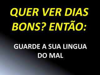 QUER VER DIAS
BONS? ENTÃO:
GUARDE A SUA LINGUA
     DO MAL
 