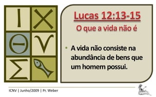 • A vida não consiste na
                                  abundância de bens que
                                  um homem possui.

ICNV | Junho/2009 | Pr. Weber
 