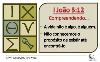 • A vida não é algo, é alguém.
                                • Não conhecemos o
                                  propósito de existir até
                                  encontrá-lo.

ICNV | Junho/2009 | Pr. Weber
 