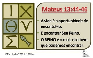 • A vida é a oportunidade de
                                  encontrá-lo,
                                • E encontrar Seu Reino.
                                • O REINO é o mais rico bem
                                  que podemos encontrar.
ICNV | Junho/2009 | Pr. Weber
 