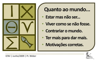 Quanto ao mundo...
                                •   Estar mas não ser...
                                •   Viver como se não fosse.
                                •   Contrariar o mundo.
                                •   Ter mais para dar mais.
                                •   Motivações corretas.

ICNV | Junho/2009 | Pr. Weber
 