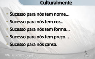 Culturalmente
•   Sucesso para nós tem nome...
•   Sucesso para nós tem cor...
•   Sucesso para nós tem forma...
•   Sucesso para nós tem preço...
•   Sucesso para nós cansa.
ICNV | Junho/2009 | Pr. Weber
 