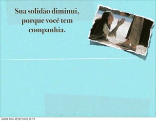 Sua solidão diminui,
              porque você tem
                companhia.




quarta-feira, 20 de março de 13
 