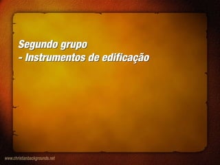 Segundo grupo
- Instrumentos de edificação
Segundo grupo
- Instrumentos de edificação
 