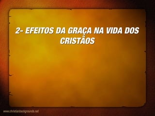2- EFEITOS DA GRAÇA NA VIDA DOS
CRISTÃOS
2- EFEITOS DA GRAÇA NA VIDA DOS
CRISTÃOS
 