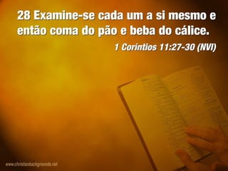28 Examine-se cada um a si mesmo e
então coma do pão e beba do cálice.
1 Coríntios 11:27-30 (NVI)
28 Examine-se cada um a si mesmo e
então coma do pão e beba do cálice.
1 Coríntios 11:27-30 (NVI)
 