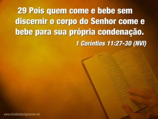 29 Pois quem come e bebe sem
discernir o corpo do Senhor come e
bebe para sua própria condenação.
1 Coríntios 11:27-30 (NVI)
29 Pois quem come e bebe sem
discernir o corpo do Senhor come e
bebe para sua própria condenação.
1 Coríntios 11:27-30 (NVI)
 