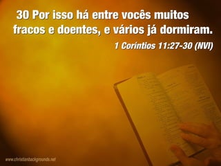30 Por isso há entre vocês muitos
fracos e doentes, e vários já dormiram.
1 Coríntios 11:27-30 (NVI)
30 Por isso há entre vocês muitos
fracos e doentes, e vários já dormiram.
1 Coríntios 11:27-30 (NVI)
 