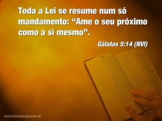 Toda a Lei se resume num só
mandamento: “Ame o seu próximo
como a si mesmo”.
Gálatas 5:14 (NVI)
Toda a Lei se resume num só
mandamento: “Ame o seu próximo
como a si mesmo”.
Gálatas 5:14 (NVI)
 